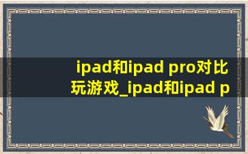 ipad和ipad pro对比玩游戏_ipad和ipad pro对比